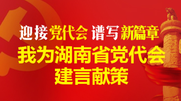 迎接黨代會 譜寫新篇章 我為湖南省黨代會建言獻(xiàn)策