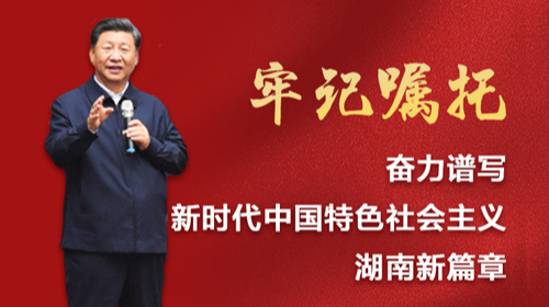 牢记习近平总书记嘱托，奋力谱写新时代中国特色社会主义湖南新篇章
