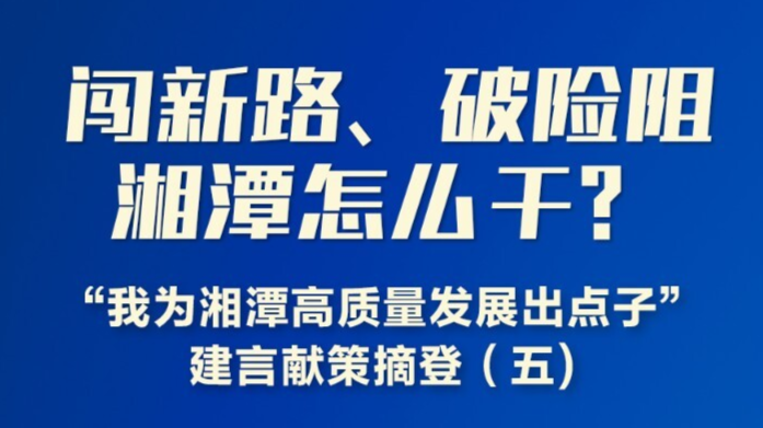 闖新路、破險阻，湘潭怎么干丨“我為湘潭高質量發(fā)展出點子”建言獻策摘登（五）