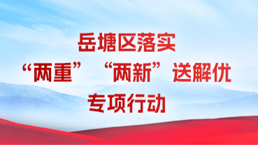 岳塘區(qū)落實“兩重”“兩新”送解優(yōu)專項行動