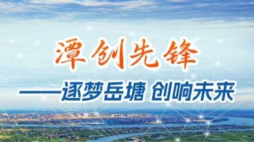 潭創(chuàng)先鋒——逐夢(mèng)岳塘 創(chuàng)響未來(lái)