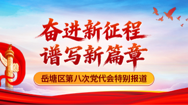 奋进新征程 谱写新篇章——岳塘区第八次党代会特别报道